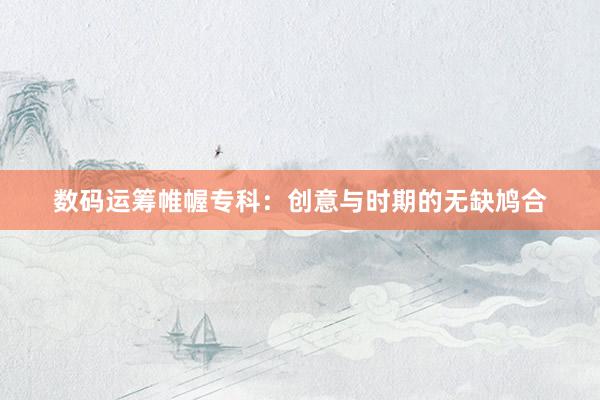 数码运筹帷幄专科:创意与时期的无缺鸠合