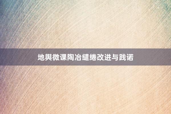地舆微课陶冶缱绻改进与践诺