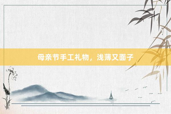 母亲节手工礼物，浅薄又面子