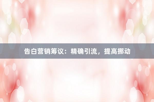 告白营销筹议：精确引流，提高挪动