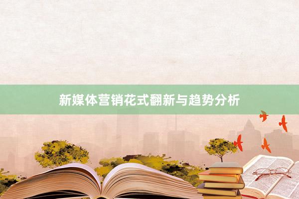 新媒体营销花式翻新与趋势分析